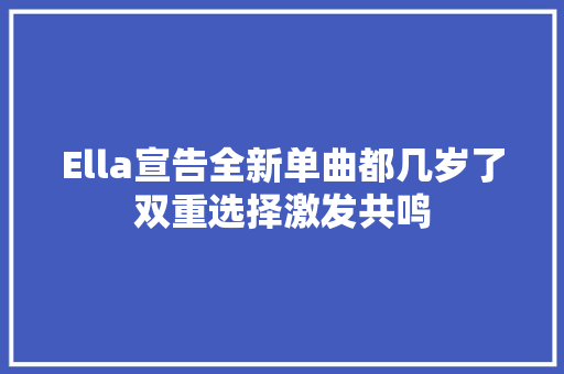 Ella宣告全新单曲都几岁了双重选择激发共鸣
