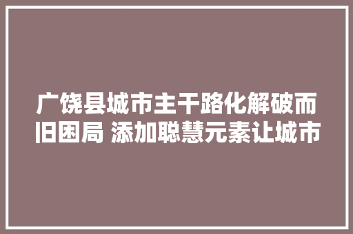 广饶县城市主干路化解破而旧困局 添加聪慧元素让城市旧貌换新颜