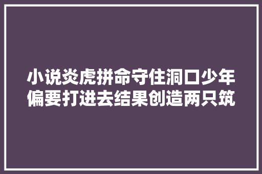小说炎虎拼命守住洞口少年偏要打进去结果创造两只筑基幼崽