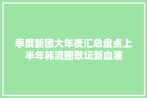 季度新团大年夜汇总盘点上半年韩流圈歌坛新血液