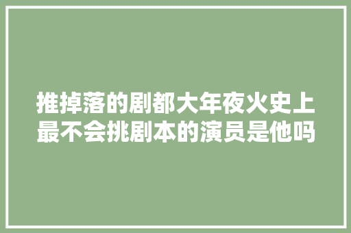 推掉落的剧都大年夜火史上最不会挑剧本的演员是他吗