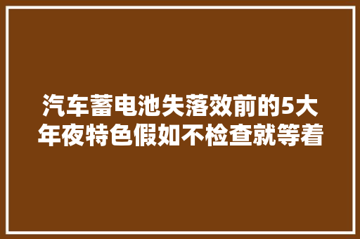 汽车蓄电池失落效前的5大年夜特色假如不检查就等着叫拖车吧