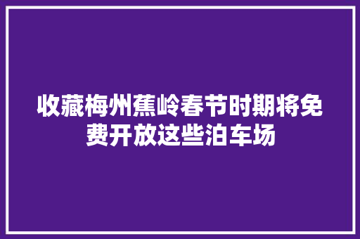 收藏梅州蕉岭春节时期将免费开放这些泊车场