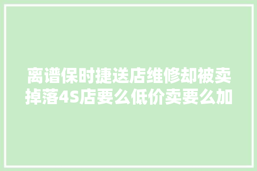 离谱保时捷送店维修却被卖掉落4S店要么低价卖要么加钱换新