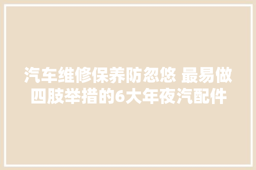 汽车维修保养防忽悠 最易做四肢举措的6大年夜汽配件