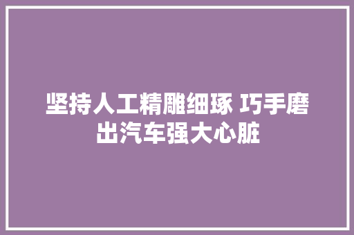 坚持人工精雕细琢 巧手磨出汽车强大心脏
