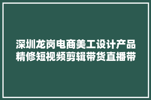 深圳龙岗电商美工设计产品精修短视频剪辑带货直播带货培训