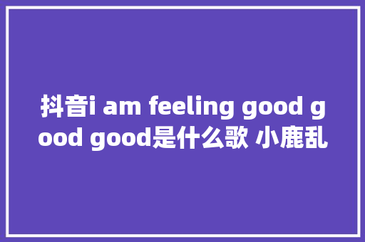 抖音i am feeling good good good是什么歌 小鹿乱撞完整歌词