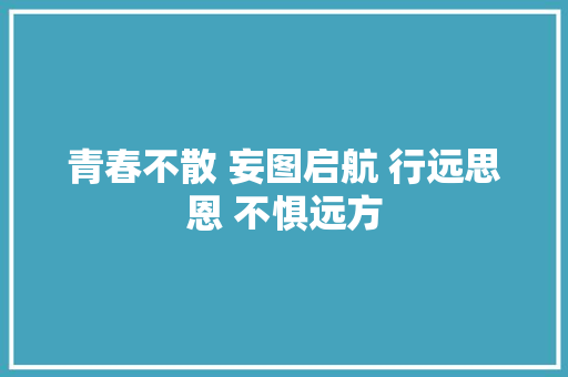 青春不散 妄图启航 行远思恩 不惧远方