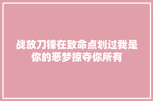 战放刀锋在致命点划过我是你的恶梦掠夺你所有