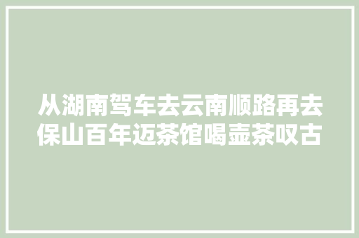 从湖南驾车去云南顺路再去保山百年迈茶馆喝壶茶叹古街开拓