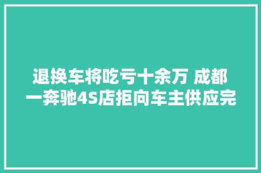 退换车将吃亏十余万 成都一奔驰4S店拒向车主供应完整维修记录