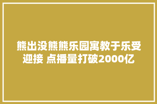 熊出没熊熊乐园寓教于乐受迎接 点播量打破2000亿 休闲娱乐