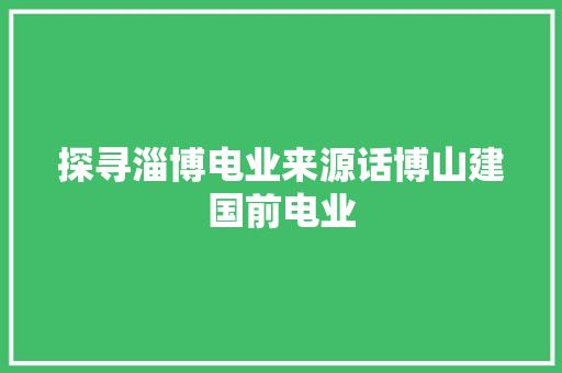 探寻淄博电业来源话博山建国前电业
