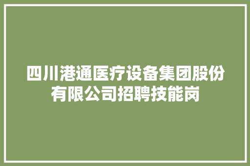 四川港通医疗设备集团股份有限公司招聘技能岗