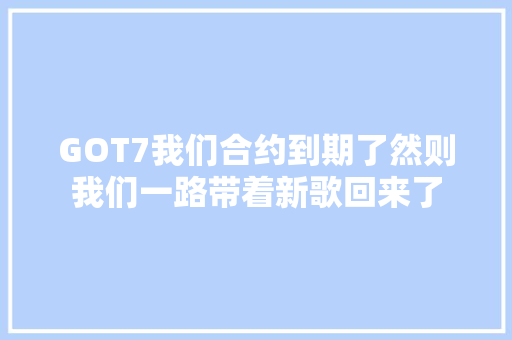 GOT7我们合约到期了然则我们一路带着新歌回来了