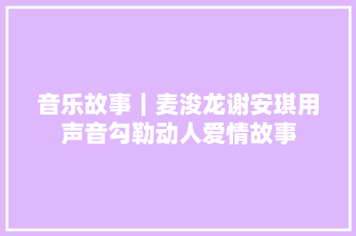 音乐故事｜麦浚龙谢安琪用声音勾勒动人爱情故事