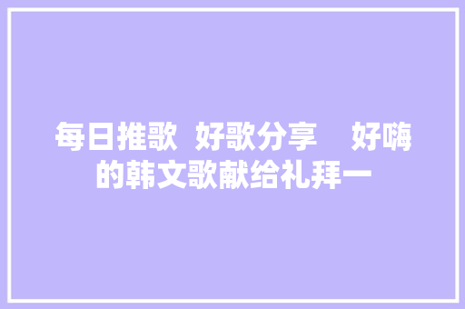 每日推歌  好歌分享    好嗨的韩文歌献给礼拜一
