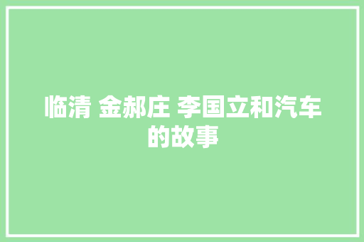 临清 金郝庄 李国立和汽车的故事