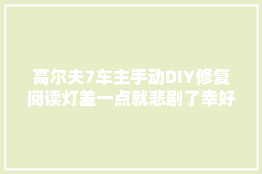 高尔夫7车主手动DIY修复阅读灯差一点就悲剧了幸好创造的早
