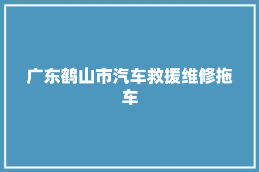 广东鹤山市汽车救援维修拖车 汽车知识