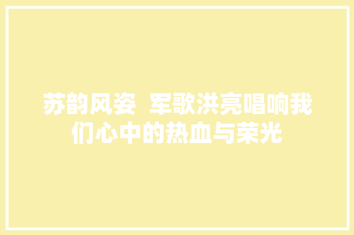苏韵风姿  军歌洪亮唱响我们心中的热血与荣光