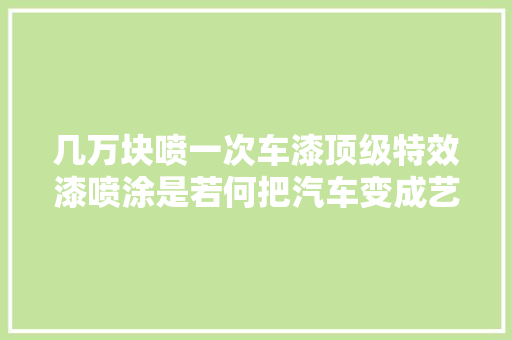 几万块喷一次车漆顶级特效漆喷涂是若何把汽车变成艺术品