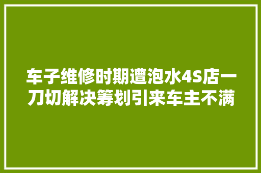 车子维修时期遭泡水4S店一刀切解决筹划引来车主不满