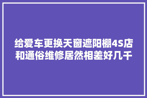 给爱车更换天窗遮阳棚4S店和通俗维修居然相差好几千。