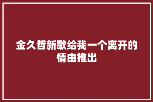 金久哲新歌给我一个离开的情由推出