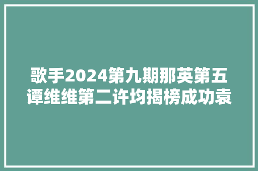 歌手2024第九期那英第五谭维维第二许均揭榜成功袁娅维离开