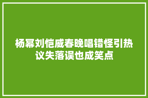 杨幂刘恺威春晚唱错怪引热议失落误也成笑点
