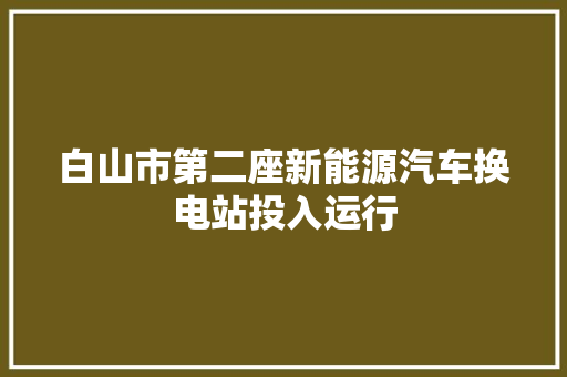 白山市第二座新能源汽车换电站投入运行