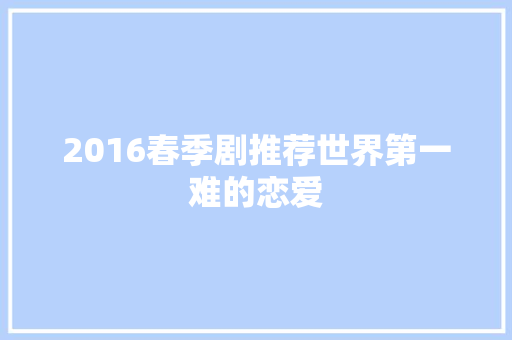 2016春季剧推荐世界第一难的恋爱
