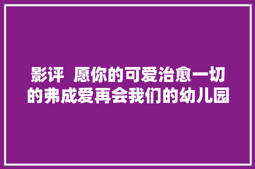 影评  愿你的可爱治愈一切的弗成爱再会我们的幼儿园