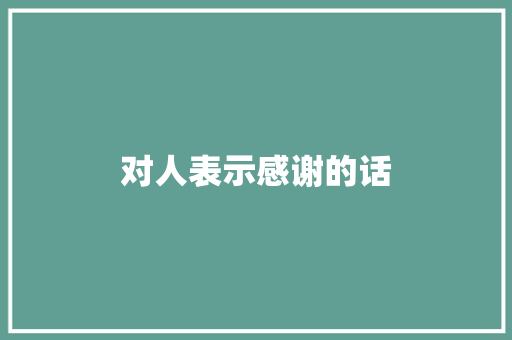 对人表示感谢的话