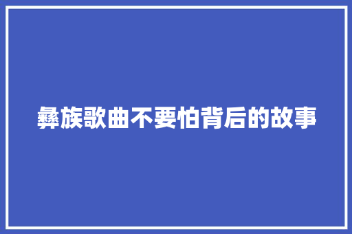 彝族歌曲不要怕背后的故事 休闲娱乐