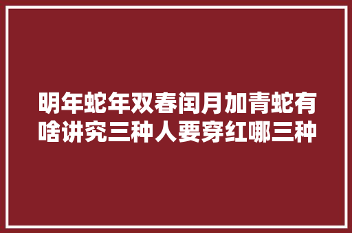 明年蛇年双春闰月加青蛇有啥讲究三种人要穿红哪三种人 休闲娱乐