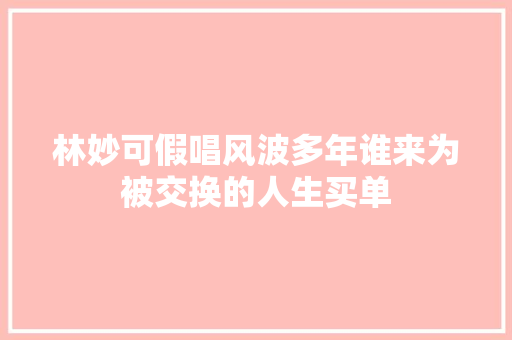 林妙可假唱风波多年谁来为被交换的人生买单