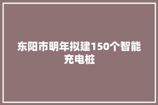 东阳市明年拟建150个智能充电桩