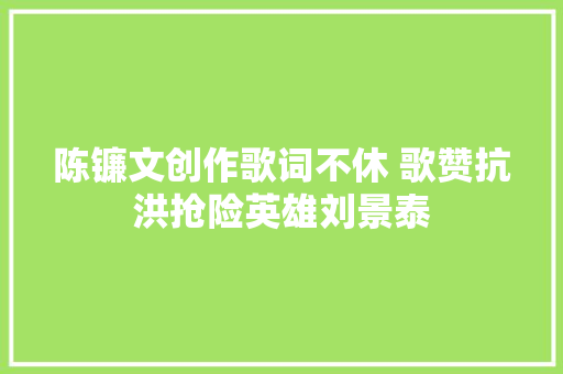 陈镰文创作歌词不休 歌赞抗洪抢险英雄刘景泰