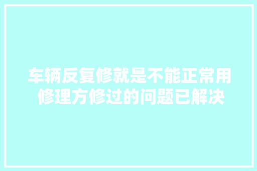 车辆反复修就是不能正常用 修理方修过的问题已解决检测范围外的没承诺
