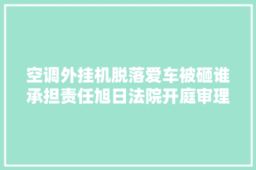 空调外挂机脱落爱车被砸谁承担责任旭日法院开庭审理