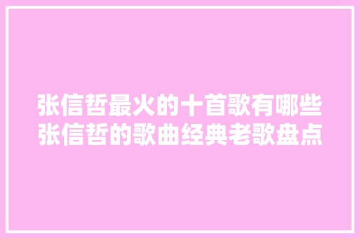 张信哲最火的十首歌有哪些张信哲的歌曲经典老歌盘点