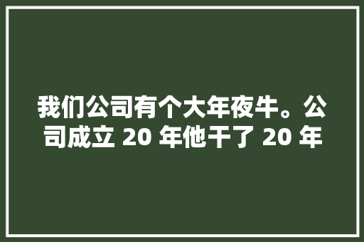 我们公司有个大年夜牛。公司成立 20 年他干了 20 年