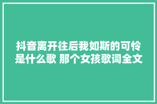 抖音离开往后我如斯的可怜是什么歌 那个女孩歌词全文 休闲娱乐