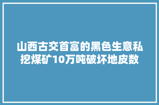 山西古交首富的黑色生意私挖煤矿10万吨破坏地皮数十公顷垄断当地客运骗取央企上亿元