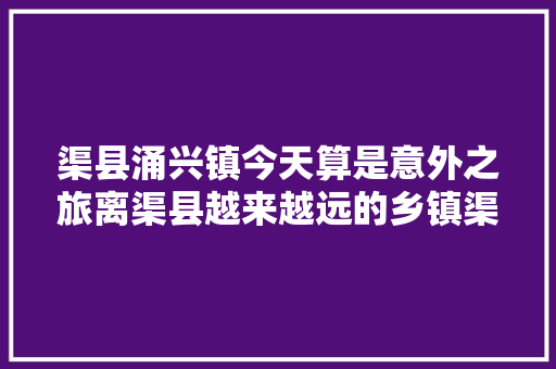 渠县涌兴镇今天算是意外之旅离渠县越来越远的乡镇渠县