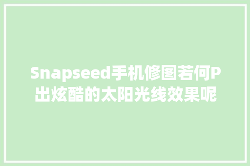 Snapseed手机修图若何P出炫酷的太阳光线效果呢 汽车知识