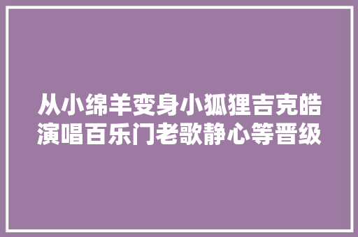 从小绵羊变身小狐狸吉克皓演唱百乐门老歌静心等晋级鸟巢